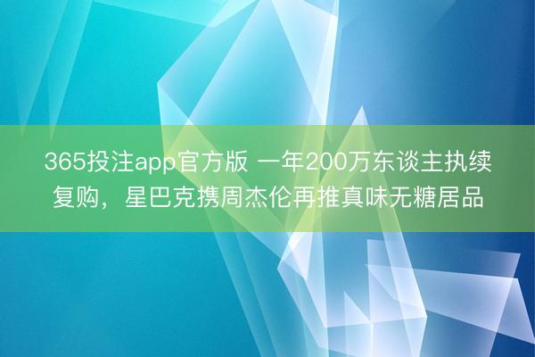 365投注app官方版 一年200万东谈主执续复购，星巴克携周杰伦再推真味无糖居品