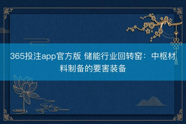 365投注app官方版 储能行业回转窑：中枢材料制备的要害装备