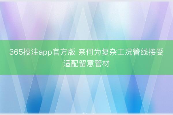 365投注app官方版 奈何为复杂工况管线接受适配留意管材