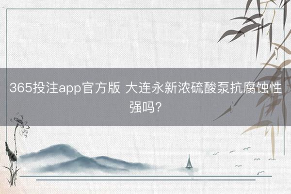 365投注app官方版 大连永新浓硫酸泵抗腐蚀性强吗？
