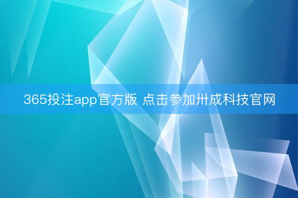 365投注app官方版 点击参加卅成科技官网