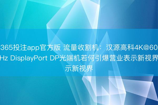 365投注app官方版 流量收割机：汉源高科4K@60Hz DisplayPort DP光端机若何引爆营业表示新视界