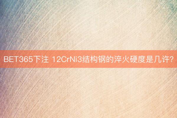 BET365下注 12CrNi3结构钢的淬火硬度是几许？