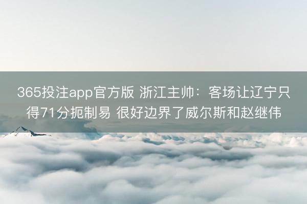365投注app官方版 浙江主帅：客场让辽宁只得71分扼制易 很好边界了威尔斯和赵继伟