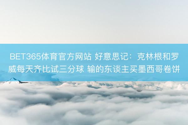 BET365体育官方网站 好意思记：克林根和罗威每天齐比试三分球 输的东谈主买墨西哥卷饼