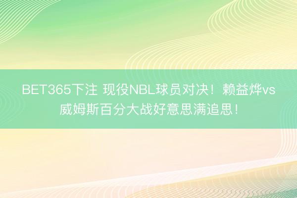 BET365下注 现役NBL球员对决！赖益烨vs威姆斯百分大战好意思满追思！