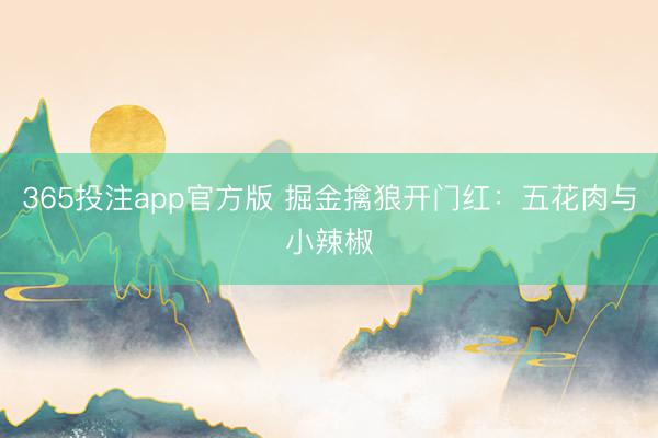 365投注app官方版 掘金擒狼开门红：五花肉与小辣椒