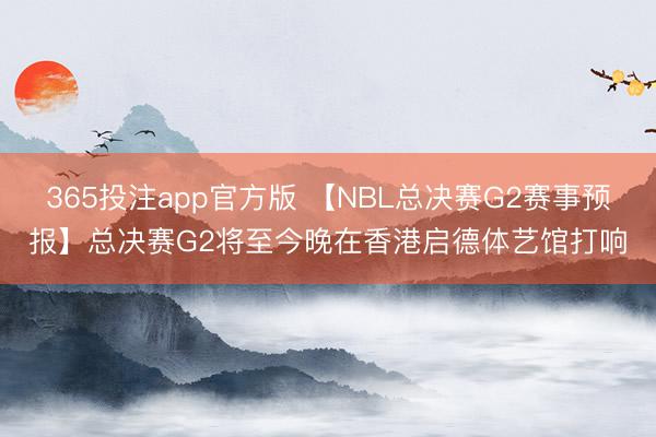 365投注app官方版 【NBL总决赛G2赛事预报】总决赛G2将至今晚在香港启德体艺馆打响