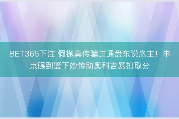 BET365下注 假抛真传骗过通盘东说念主！申京碾到篮下妙传助奥科吉暴扣取分