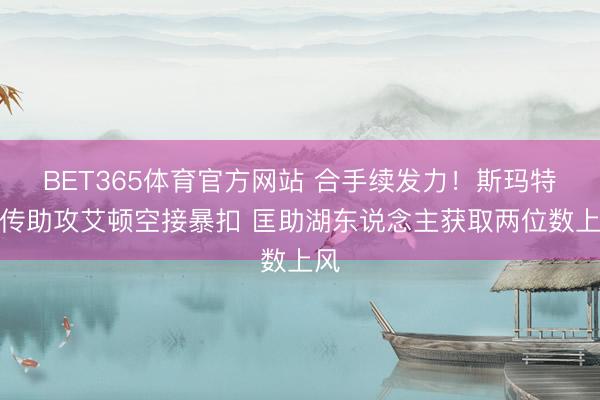 BET365体育官方网站 合手续发力！斯玛特抛传助攻艾顿空接暴扣 匡助湖东说念主获取两位数上风