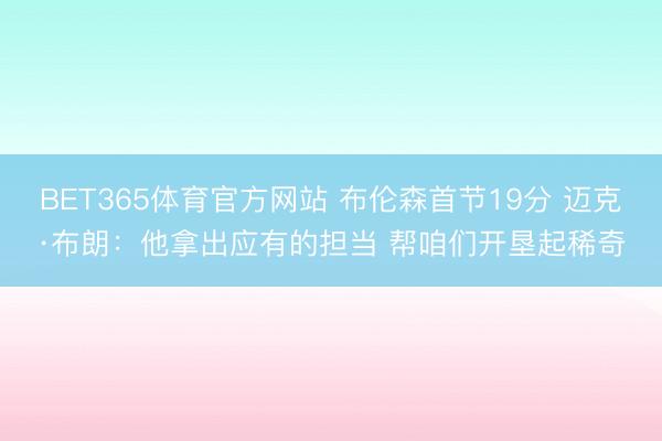 BET365体育官方网站 布伦森首节19分 迈克·布朗：他拿出应有的担当 帮咱们开垦起稀奇