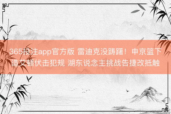 365投注app官方版 雷迪克没踌躇！申京篮下造艾顿伏击犯规 湖东说念主挑战告捷改抵触