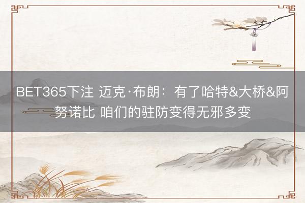BET365下注 迈克·布朗：有了哈特&大桥&阿努诺比 咱们的驻防变得无邪多变
