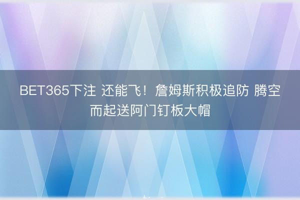 BET365下注 还能飞！詹姆斯积极追防 腾空而起送阿门钉板大帽