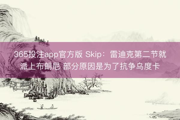 365投注app官方版 Skip：雷迪克第二节就派上布朗尼 部分原因是为了抗争乌度卡