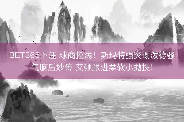 BET365下注 球商拉满！斯玛特强突谢泼德骚气脑后妙传 艾顿跟进柔软小抛投！