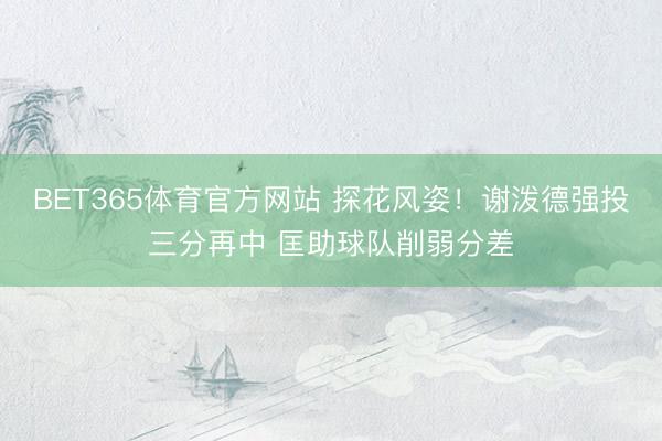 BET365体育官方网站 探花风姿！谢泼德强投三分再中 匡助球队削弱分差