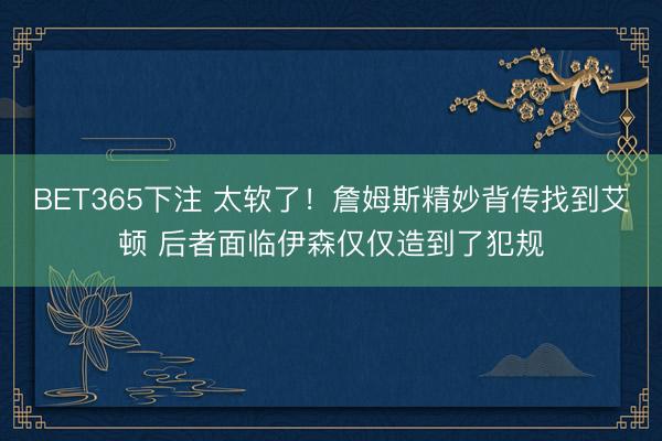 BET365下注 太软了！詹姆斯精妙背传找到艾顿 后者面临伊森仅仅造到了犯规