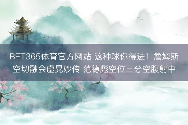 BET365体育官方网站 这种球你得进！詹姆斯空切融会虚晃妙传 范德彪空位三分空腹射中