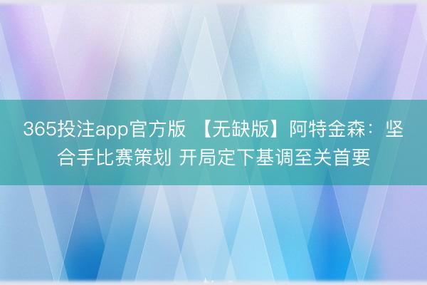 365投注app官方版 【无缺版】阿特金森：坚合手比赛策划 开局定下基调至关首要