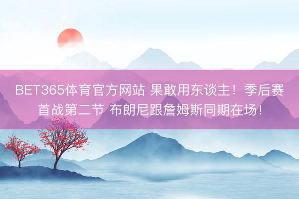 BET365体育官方网站 果敢用东谈主！季后赛首战第二节 布朗尼跟詹姆斯同期在场！