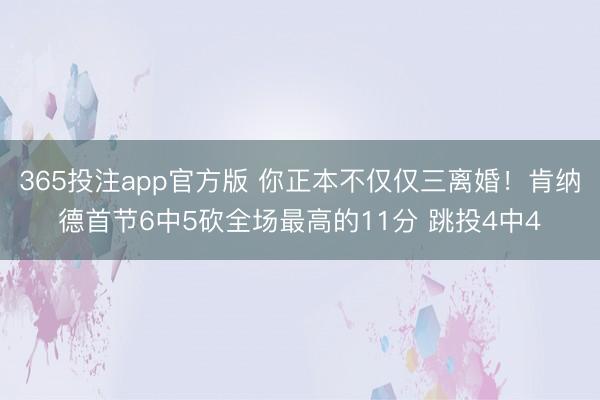 365投注app官方版 你正本不仅仅三离婚！肯纳德首节6中5砍全场最高的11分 跳投4中4