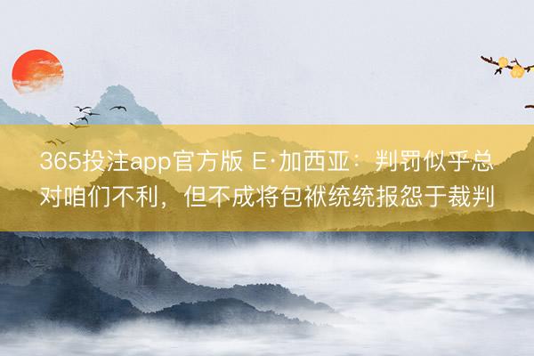 365投注app官方版 E·加西亚：判罚似乎总对咱们不利，但不成将包袱统统报怨于裁判