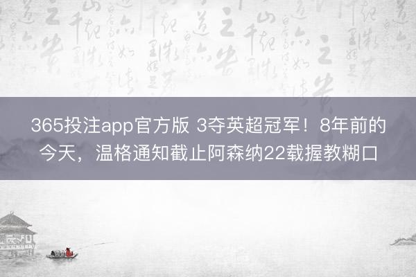 365投注app官方版 3夺英超冠军！8年前的今天，温格通知截止阿森纳22载握教糊口