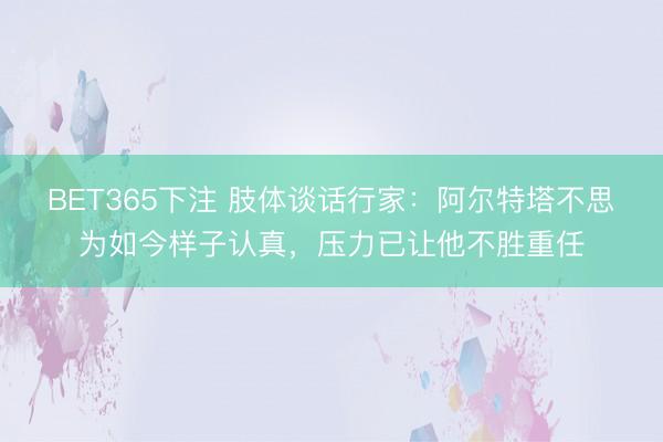 BET365下注 肢体谈话行家：阿尔特塔不思为如今样子认真，压力已让他不胜重任