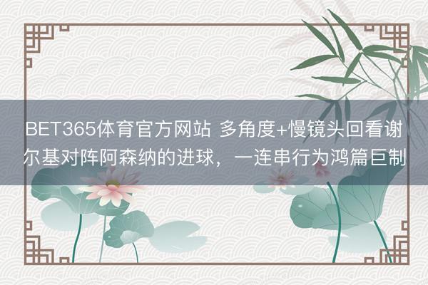 BET365体育官方网站 多角度+慢镜头回看谢尔基对阵阿森纳的进球，一连串行为鸿篇巨制