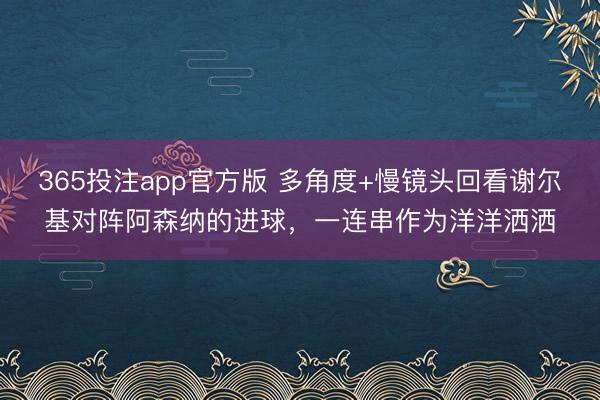 365投注app官方版 多角度+慢镜头回看谢尔基对阵阿森纳的进球，一连串作为洋洋洒洒