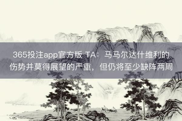 365投注app官方版 TA：马马尔达什维利的伤势并莫得展望的严重，但仍将至少缺阵两周