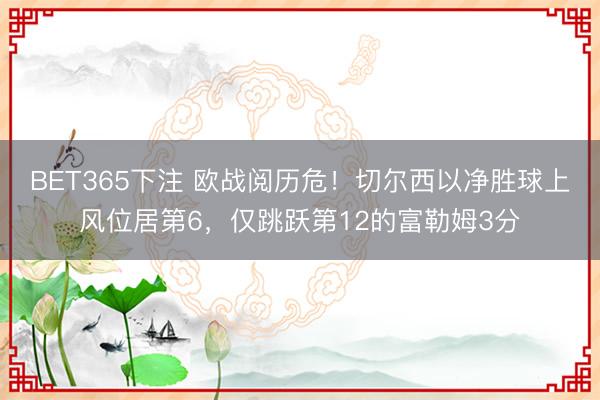 BET365下注 欧战阅历危！切尔西以净胜球上风位居第6，仅跳跃第12的富勒姆3分