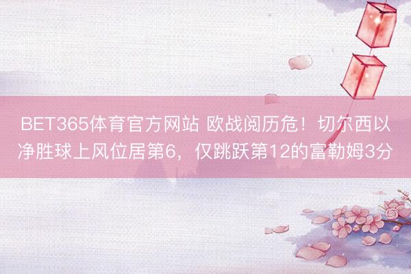 BET365体育官方网站 欧战阅历危！切尔西以净胜球上风位居第6，仅跳跃第12的富勒姆3分