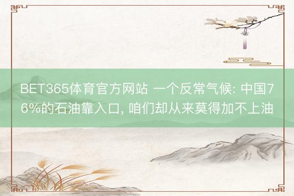 BET365体育官方网站 一个反常气候: 中国76%的石油靠入口， 咱们却从来莫得加不上油