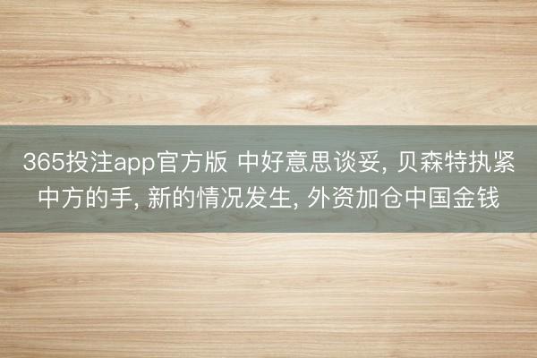 365投注app官方版 中好意思谈妥， 贝森特执紧中方的手， 新的情况发生， 外资加仓中国金钱