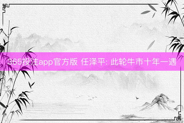 365投注app官方版 任泽平: 此轮牛市十年一遇