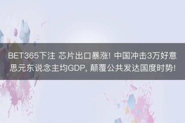 BET365下注 芯片出口暴涨! 中国冲击3万好意思元东说念主均GDP， 颠覆公共发达国度时势!
