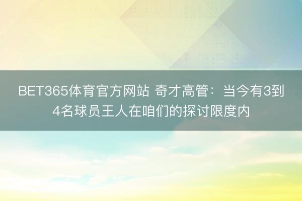 BET365体育官方网站 奇才高管：当今有3到4名球员王人在咱们的探讨限度内