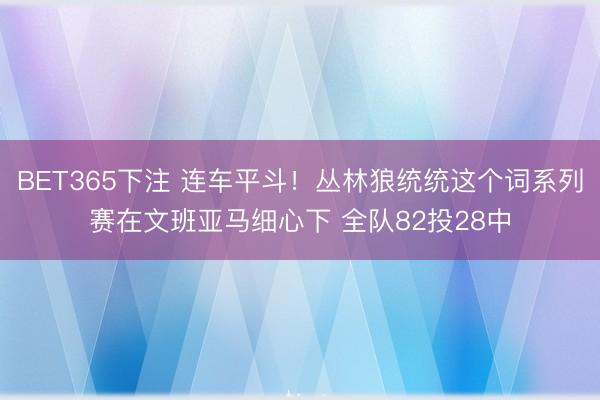 BET365下注 连车平斗！丛林狼统统这个词系列赛在文班亚马细心下 全队82投28中