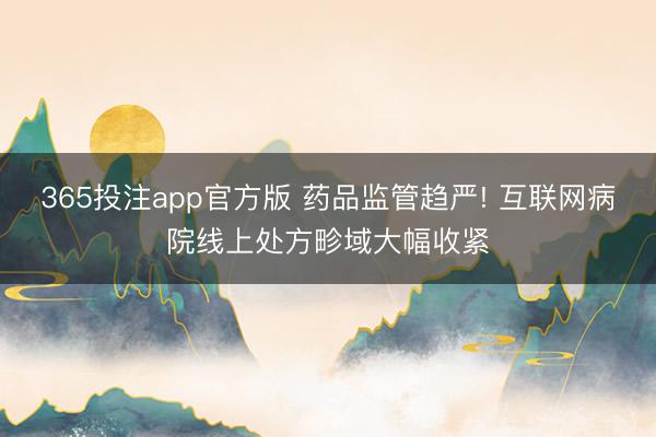 365投注app官方版 药品监管趋严! 互联网病院线上处方畛域大幅收紧