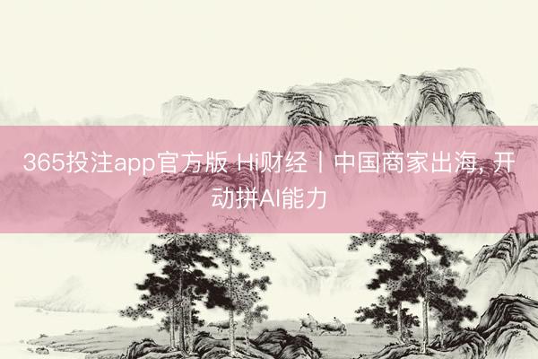 365投注app官方版 Hi财经丨中国商家出海， 开动拼AI能力