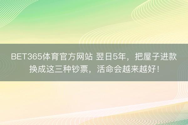 BET365体育官方网站 翌日5年，把屋子进款换成这三种钞票，活命会越来越好！