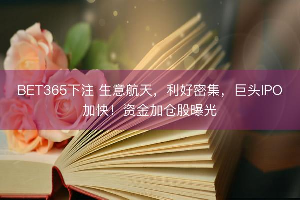 BET365下注 生意航天，利好密集，巨头IPO加快！资金加仓股曝光