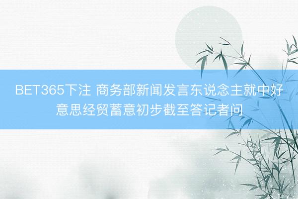 BET365下注 商务部新闻发言东说念主就中好意思经贸蓄意初步截至答记者问