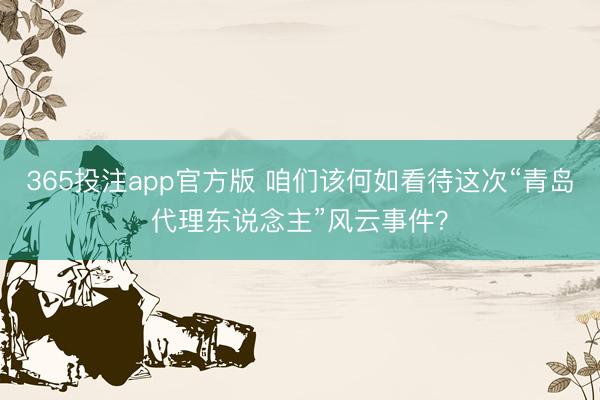 365投注app官方版 咱们该何如看待这次“青岛代理东说念主”风云事件？