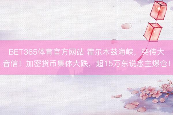 BET365体育官方网站 霍尔木兹海峡，突传大音信！加密货币集体大跌，超15万东说念主爆仓！