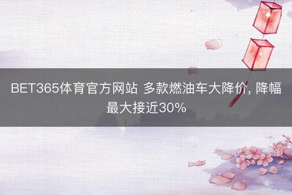 BET365体育官方网站 多款燃油车大降价， 降幅最大接近30%