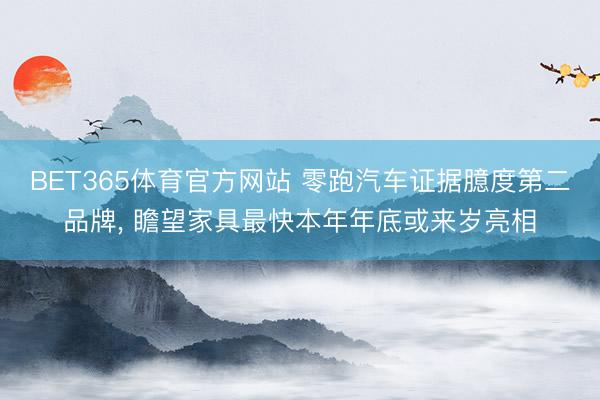BET365体育官方网站 零跑汽车证据臆度第二品牌， 瞻望家具最快本年年底或来岁亮相