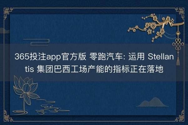 365投注app官方版 零跑汽车: 运用 Stellantis 集团巴西工场产能的指标正在落地